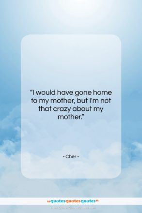 Cher quote: “I would have gone home to my…”- at QuotesQuotesQuotes.com