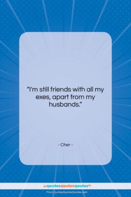 Cher quote: “I’m still friends with all my exes,…”- at QuotesQuotesQuotes.com