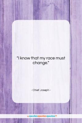Chief Joseph quote: “I know that my race must change….”- at QuotesQuotesQuotes.com