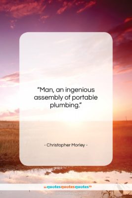 Christopher Morley quote: “Man, an ingenious assembly of portable plumbing….”- at QuotesQuotesQuotes.com