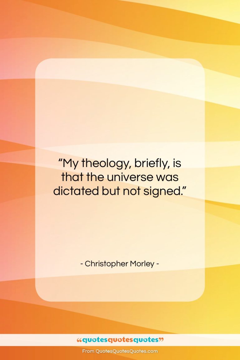Christopher Morley quote: “My theology, briefly, is that the universe…”- at QuotesQuotesQuotes.com
