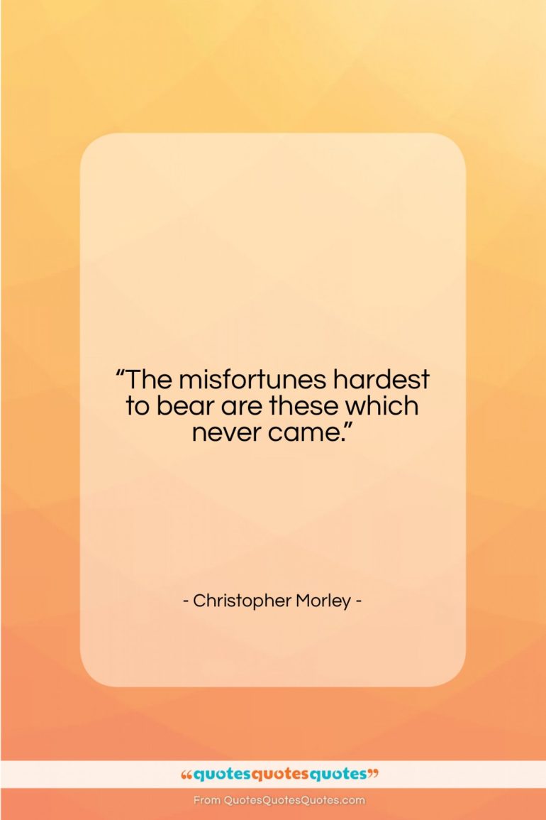 Christopher Morley quote: “The misfortunes hardest to bear are these…”- at QuotesQuotesQuotes.com
