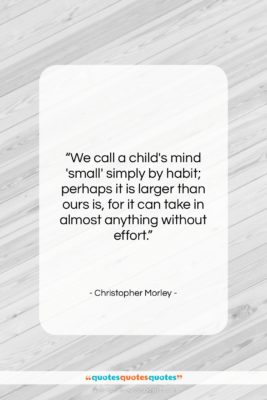 Christopher Morley quote: “We call a child’s mind ‘small’ simply…”- at QuotesQuotesQuotes.com