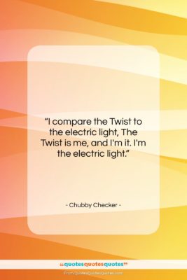Chubby Checker quote: “I compare the Twist to the electric…”- at QuotesQuotesQuotes.com