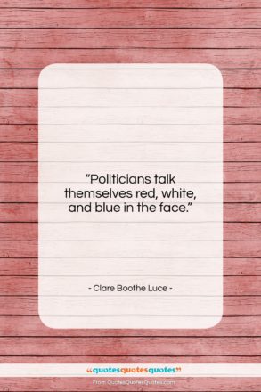 Clare Boothe Luce quote: “Politicians talk themselves red, white, and blue…”- at QuotesQuotesQuotes.com