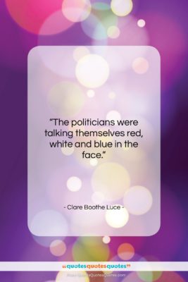 Clare Boothe Luce quote: “The politicians were talking themselves red, white…”- at QuotesQuotesQuotes.com