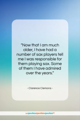 Clarence Clemons quote: “Now that I am much older, I…”- at QuotesQuotesQuotes.com