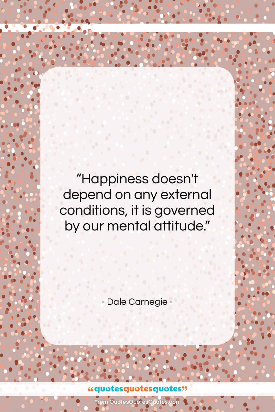 Dale Carnegie quote: “Happiness doesn’t depend on any external conditions,…”- at QuotesQuotesQuotes.com