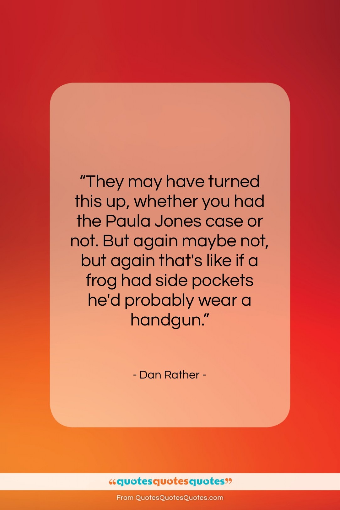 Dan Rather quote: “They may have turned this up, whether…”- at QuotesQuotesQuotes.com