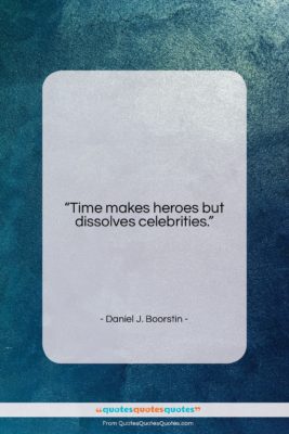 Daniel J. Boorstin quote: “Time makes heroes but dissolves celebrities….”- at QuotesQuotesQuotes.com