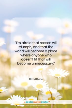 David Byrne quote: “I’m afraid that reason will triumph, and…”- at QuotesQuotesQuotes.com