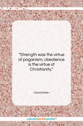 David Hare quote: “Strength was the virtue of paganism; obedience…”- at QuotesQuotesQuotes.com
