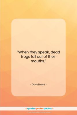 David Hare quote: “When they speak, dead frogs fall out…”- at QuotesQuotesQuotes.com
