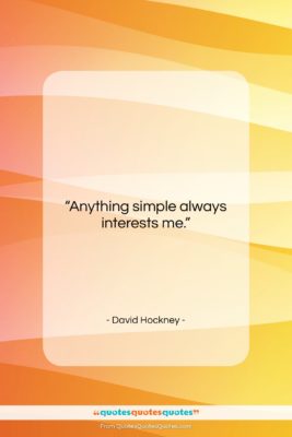 David Hockney quote: “Anything simple always interests me….”- at QuotesQuotesQuotes.com