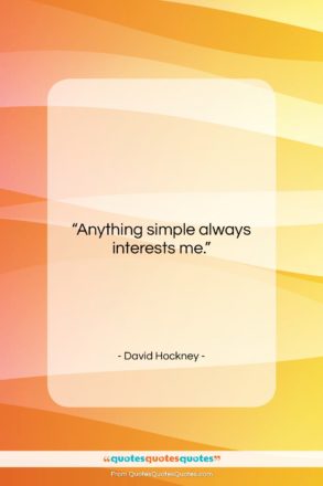 David Hockney quote: “Anything simple always interests me….”- at QuotesQuotesQuotes.com