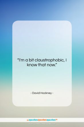 David Hockney quote: “I’m a bit claustrophobic, I know that…”- at QuotesQuotesQuotes.com