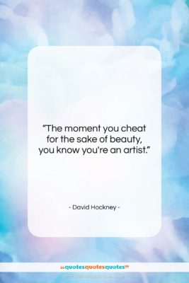 David Hockney quote: “The moment you cheat for the sake…”- at QuotesQuotesQuotes.com
