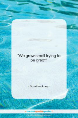 David Hockney quote: “We grow small trying to be great….”- at QuotesQuotesQuotes.com