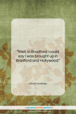 David Hockney quote: “Well, in Bradford I could say I…”- at QuotesQuotesQuotes.com