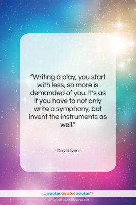 David Ives quote: “Writing a play, you start with less,…”- at QuotesQuotesQuotes.com