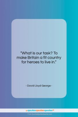 David Lloyd George quote: “What is our task? To make Britain…”- at QuotesQuotesQuotes.com