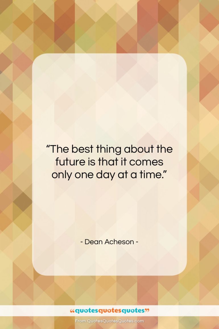 Dean Acheson quote: “The best thing about the future is…”- at QuotesQuotesQuotes.com