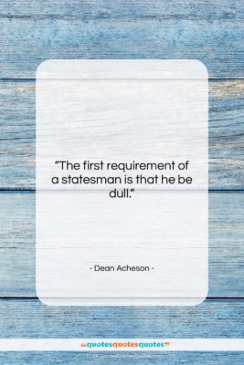 Dean Acheson quote: “The first requirement of a statesman is…”- at QuotesQuotesQuotes.com
