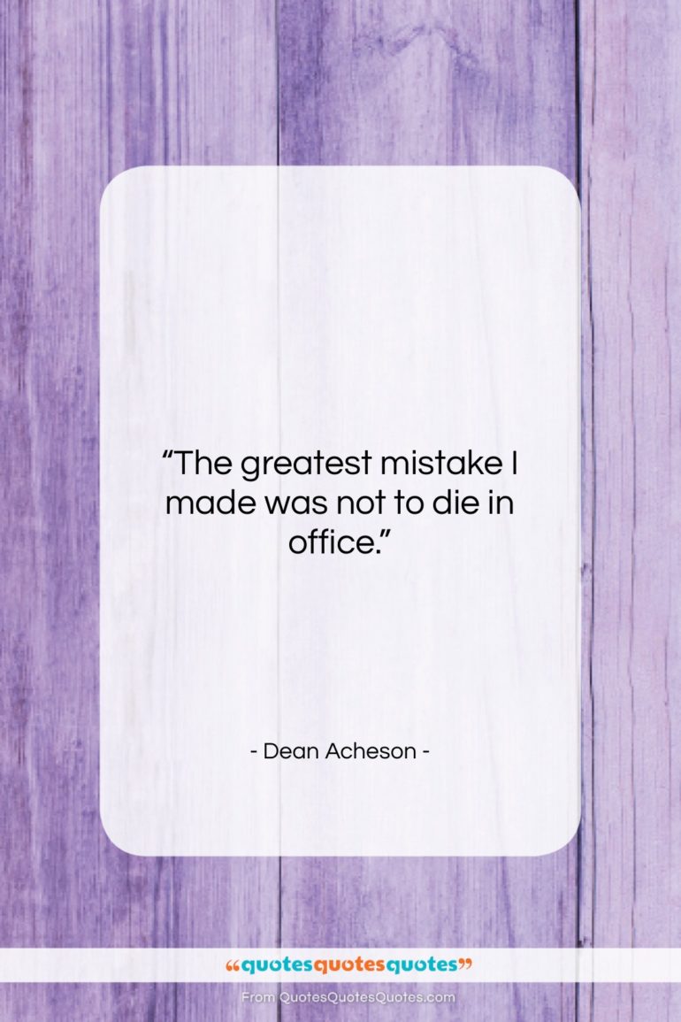 Dean Acheson quote: “The greatest mistake I made was not…”- at QuotesQuotesQuotes.com