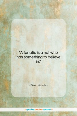 Dean Koontz quote: “A fanatic is a nut who has…”- at QuotesQuotesQuotes.com