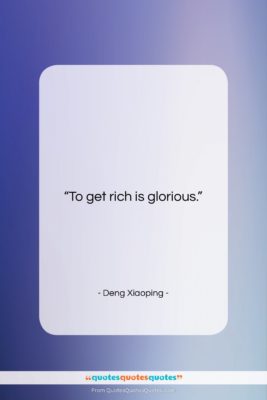 Deng Xiaoping quote: “To get rich is glorious….”- at QuotesQuotesQuotes.com