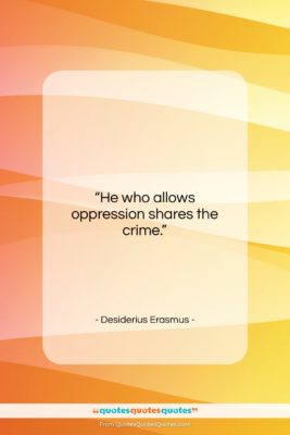Desiderius Erasmus quote: “He who allows oppression shares the crime….”- at QuotesQuotesQuotes.com