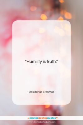 Desiderius Erasmus quote: “Humility is truth….”- at QuotesQuotesQuotes.com