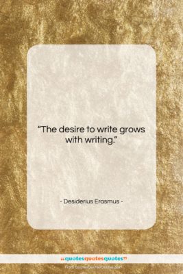 Desiderius Erasmus quote: “The desire to write grows with writing….”- at QuotesQuotesQuotes.com