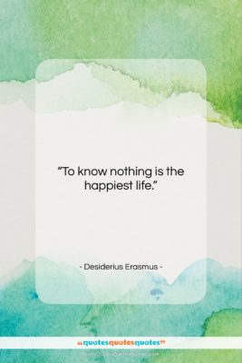 Desiderius Erasmus quote: “To know nothing is the happiest life….”- at QuotesQuotesQuotes.com