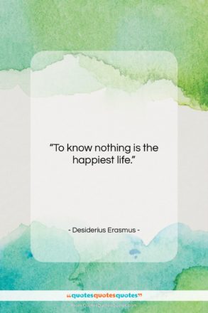 Desiderius Erasmus quote: “To know nothing is the happiest life….”- at QuotesQuotesQuotes.com