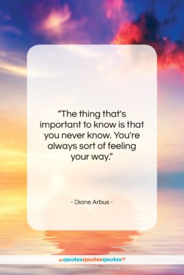 Diane Arbus quote: “The thing that’s important to know is…”- at QuotesQuotesQuotes.com