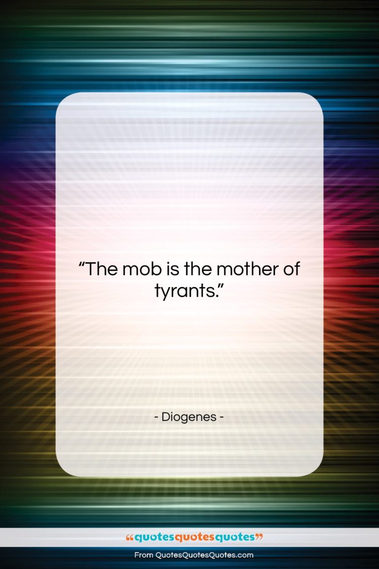 Diogenes quote: “The mob is the mother of tyrants….”- at QuotesQuotesQuotes.com