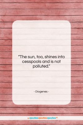 Diogenes quote: “The sun, too, shines into cesspools and…”- at QuotesQuotesQuotes.com