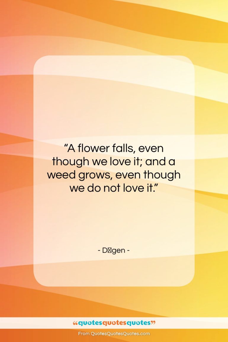 Dōgen quote: “A flower falls, even though we love…”- at QuotesQuotesQuotes.com