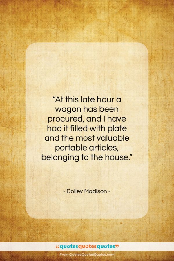 Dolley Madison quote: “At this late hour a wagon has…”- at QuotesQuotesQuotes.com