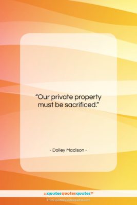 Dolley Madison quote: “Our private property must be sacrificed….”- at QuotesQuotesQuotes.com