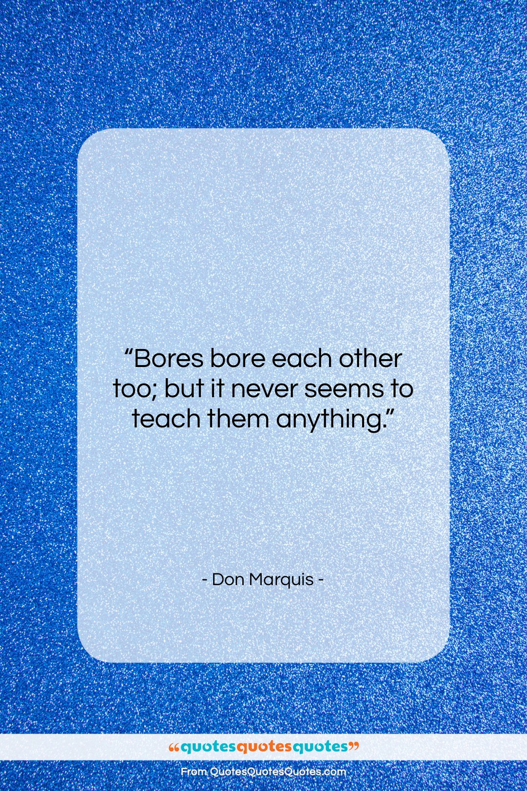 Don Marquis quote: “Bores bore each other too; but it…”- at QuotesQuotesQuotes.com