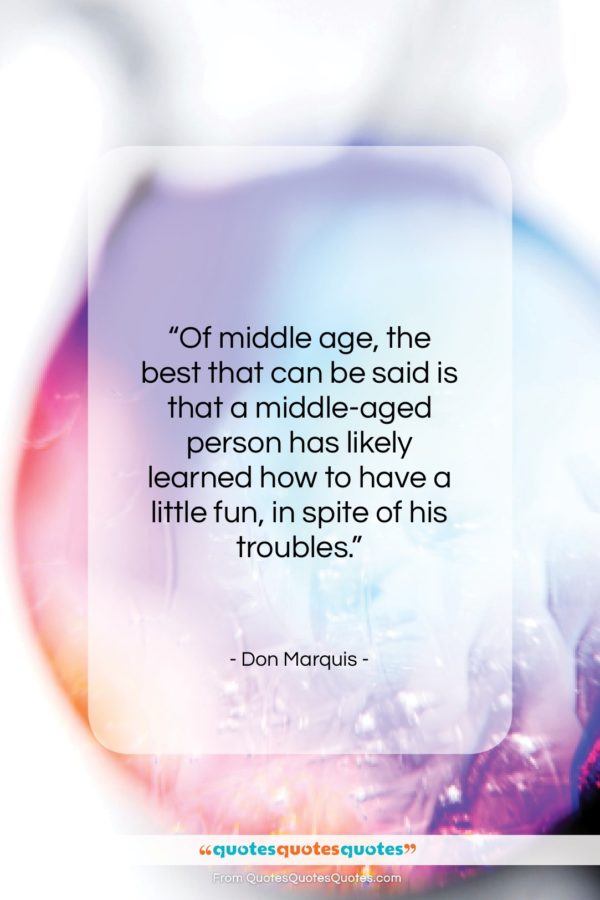 Don Marquis quote: “Of middle age, the best that can be said…”- at QuotesQuotesQuotes.com