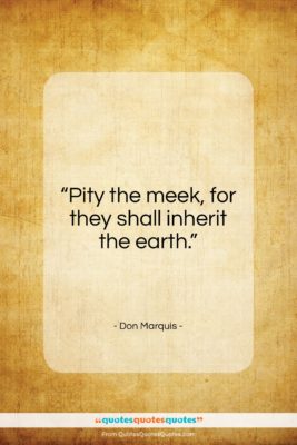 Don Marquis quote: “Pity the meek, for they shall inherit…”- at QuotesQuotesQuotes.com