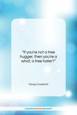 Doug Coupland quote: “If you’re not a tree hugger, then…”- at QuotesQuotesQuotes.com