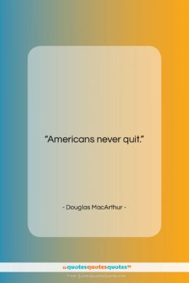 Douglas MacArthur quote: “Americans never quit….”- at QuotesQuotesQuotes.com