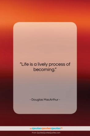 Douglas MacArthur quote: “Life is a lively process of becoming….”- at QuotesQuotesQuotes.com