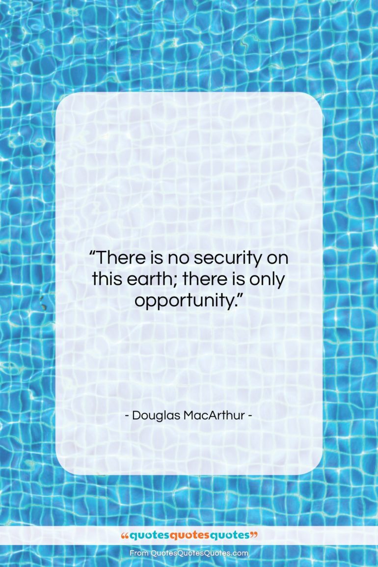 Douglas MacArthur quote: “There is no security on this earth;…”- at QuotesQuotesQuotes.com
