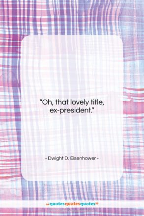 Dwight D. Eisenhower quote: “Oh, that lovely title, ex-president….”- at QuotesQuotesQuotes.com