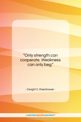 Dwight D. Eisenhower quote: “Only strength can cooperate. Weakness can only…”- at QuotesQuotesQuotes.com